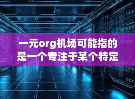 一元org机场可能指的是一个专注于某个特定活动或项目的机场组织,或者是一个单点式服务的机场。以下是一些可能的解释和建议