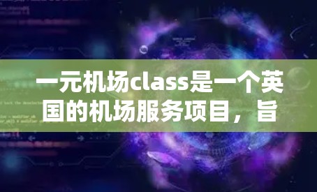 一元机场class是一个英国的机场服务项目，旨在提供机场内的免费餐饮和服务，帮助减少机场运营成本，提升乘客体验。以下是该项目的主要信息