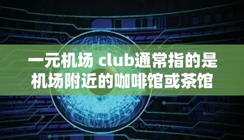 一元机场 club通常指的是机场附近的咖啡馆或茶馆，专为机场或航班旅客提供低成本服务的场所。这些地方通常位于机场附近，价格亲民，适合短时间的休闲或购物。以下是几个常见的机场附近的咖啡馆推荐