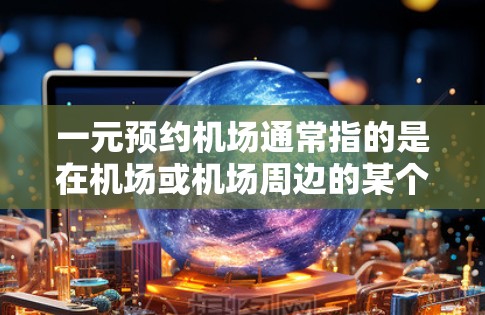 一元预约机场通常指的是在机场或机场周边的某个地方，有一个专门的预约平台或服务，用户只需一元（费用或某种优惠）即可预约服务。以下是一些可能的含义和服务类型