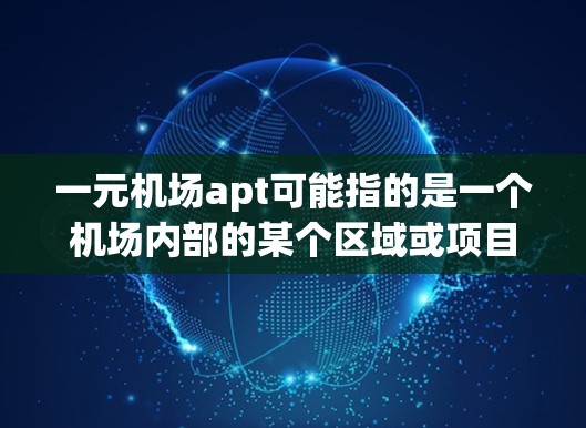 一元机场apt可能指的是一个机场内部的某个区域或项目，具体含义需要结合上下文来理解。以下是一些可能的解释和建议