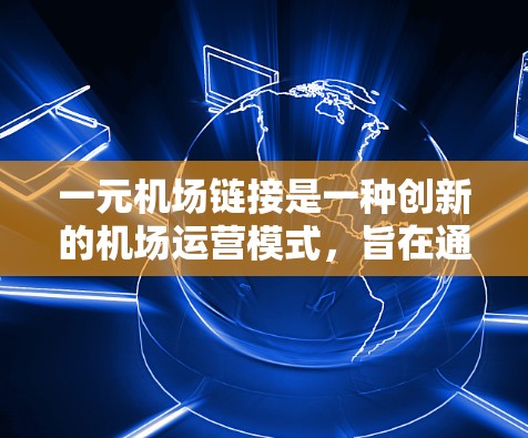 一元机场链接是一种创新的机场运营模式,旨在通过整合现有资源和优化流程,让所有航班和交通活动在一个机场内运行。以下是关于这一概念的详细分析和总结