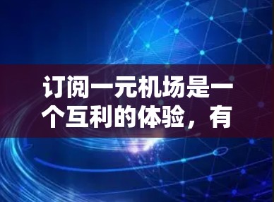 订阅一元机场是一个互利的体验,有助于优化资源管理和提高效率。以下是详细的步骤和建议