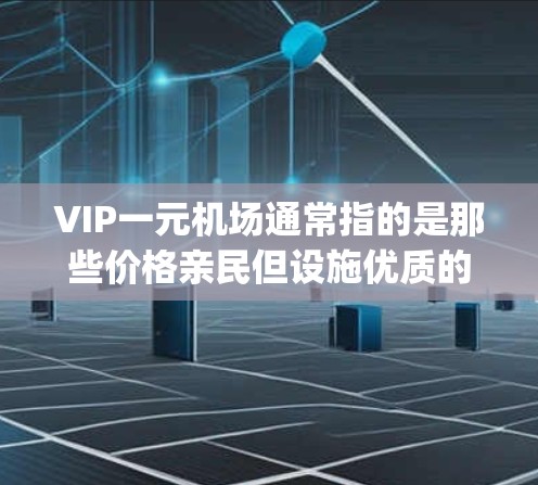 VIP一元机场通常指的是那些价格亲民但设施优质的高端机场。这些机场通常提供高端餐饮、舒适的 seating环境、特色娱乐设施以及一些高端的服务。以下是一些推荐的高端机场，供您参考