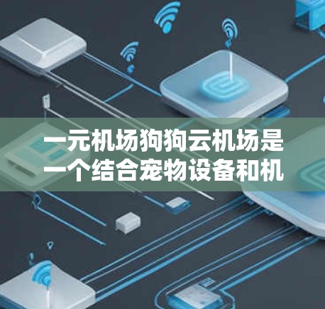一元机场狗狗云机场是一个结合宠物设备和机场生活的服务，帮助用户在机场上享受宠物带来的乐趣。以下是关于这个服务的详细介绍