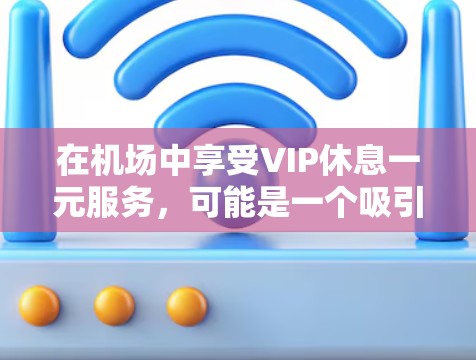 在机场中享受VIP休息一元服务，可能是一个吸引高端旅客的体验。以下是一些可能的解决方案
