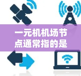 一元机机场节点通常指的是机场的某个核心位置或资源,其主要功能和作用可能与机场管理、资源优化、服务效率等密切相关。以下是一个关于一元机机场节点的详细解释