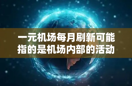 一元机场每月刷新可能指的是机场内部的活动频繁更新，或者是一元机场（价格较低的机场）每天都有新的活动和信息。以下是一些可能的解释和建议
