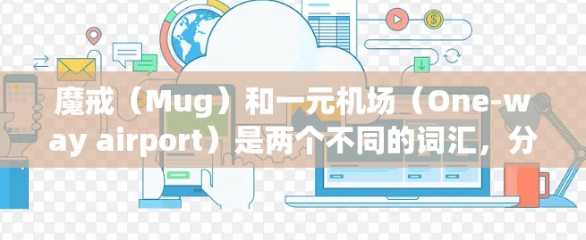 魔戒（Mug）和一元机场（One-way airport）是两个不同的词汇，分别在英语和中文中都有其特定的含义和用法。以下是对它们的详细解释
